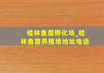 桂林鱼苗孵化场_桂林鱼苗养殖场地址电话