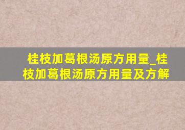 桂枝加葛根汤原方用量_桂枝加葛根汤原方用量及方解