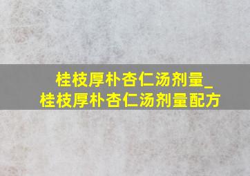 桂枝厚朴杏仁汤剂量_桂枝厚朴杏仁汤剂量配方