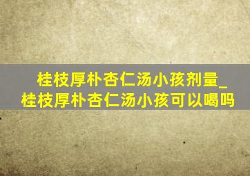 桂枝厚朴杏仁汤小孩剂量_桂枝厚朴杏仁汤小孩可以喝吗