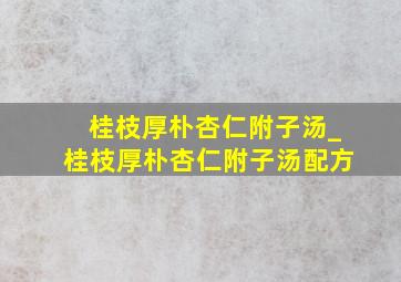 桂枝厚朴杏仁附子汤_桂枝厚朴杏仁附子汤配方