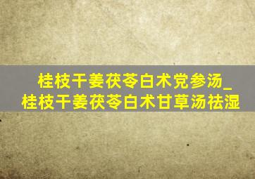 桂枝干姜茯苓白术党参汤_桂枝干姜茯苓白术甘草汤祛湿