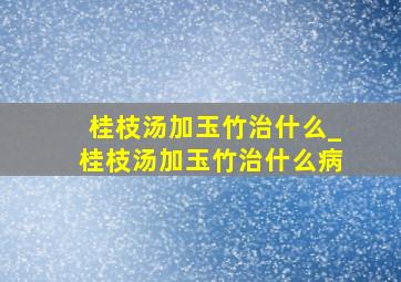 桂枝汤加玉竹治什么_桂枝汤加玉竹治什么病