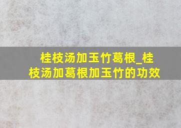 桂枝汤加玉竹葛根_桂枝汤加葛根加玉竹的功效