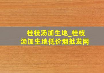 桂枝汤加生地_桂枝汤加生地(低价烟批发网)