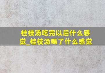 桂枝汤吃完以后什么感觉_桂枝汤喝了什么感觉