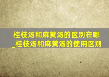 桂枝汤和麻黄汤的区别在哪_桂枝汤和麻黄汤的使用区别