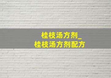 桂枝汤方剂_桂枝汤方剂配方