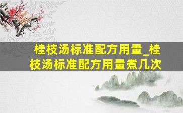 桂枝汤标准配方用量_桂枝汤标准配方用量煮几次