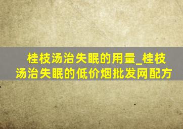 桂枝汤治失眠的用量_桂枝汤治失眠的(低价烟批发网)配方