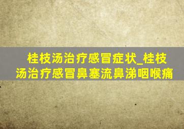 桂枝汤治疗感冒症状_桂枝汤治疗感冒鼻塞流鼻涕咽喉痛