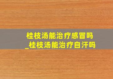 桂枝汤能治疗感冒吗_桂枝汤能治疗自汗吗