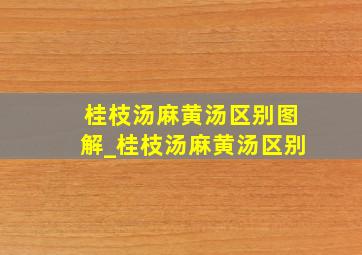 桂枝汤麻黄汤区别图解_桂枝汤麻黄汤区别