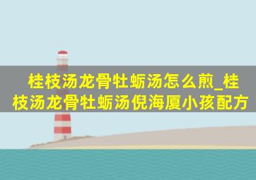 桂枝汤龙骨牡蛎汤怎么煎_桂枝汤龙骨牡蛎汤倪海厦小孩配方