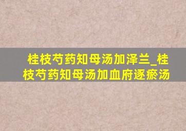 桂枝芍药知母汤加泽兰_桂枝芍药知母汤加血府逐瘀汤