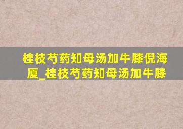 桂枝芍药知母汤加牛膝倪海厦_桂枝芍药知母汤加牛膝