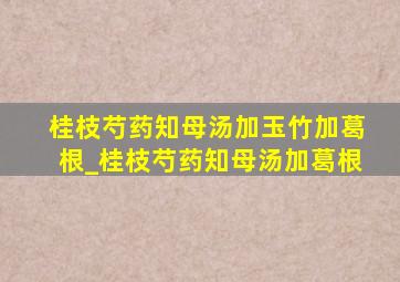 桂枝芍药知母汤加玉竹加葛根_桂枝芍药知母汤加葛根