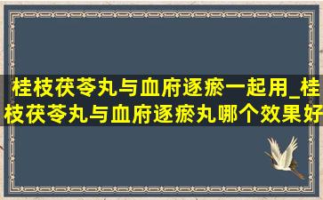 桂枝茯苓丸与血府逐瘀一起用_桂枝茯苓丸与血府逐瘀丸哪个效果好