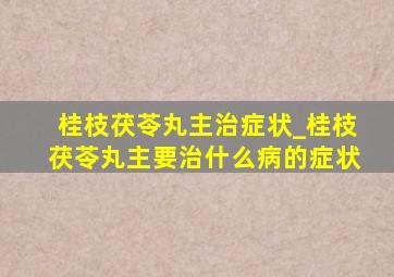 桂枝茯苓丸主治症状_桂枝茯苓丸主要治什么病的症状