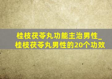 桂枝茯苓丸功能主治男性_桂枝茯苓丸男性的20个功效