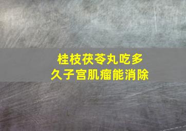 桂枝茯苓丸吃多久子宫肌瘤能消除