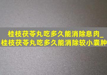 桂枝茯苓丸吃多久能消除息肉_桂枝茯苓丸吃多久能消除较小囊肿