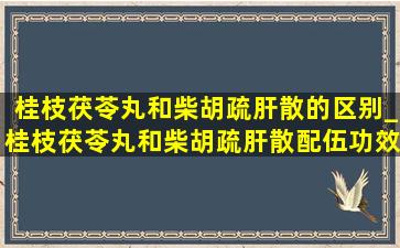 桂枝茯苓丸和柴胡疏肝散的区别_桂枝茯苓丸和柴胡疏肝散配伍功效