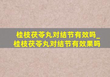 桂枝茯苓丸对结节有效吗_桂枝茯苓丸对结节有效果吗