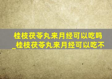 桂枝茯苓丸来月经可以吃吗_桂枝茯苓丸来月经可以吃不