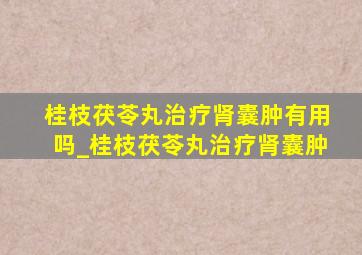 桂枝茯苓丸治疗肾囊肿有用吗_桂枝茯苓丸治疗肾囊肿