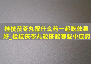 桂枝茯苓丸配什么药一起吃效果好_桂枝茯苓丸能搭配哪些中成药