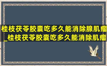 桂枝茯苓胶囊吃多久能消除腺肌瘤_桂枝茯苓胶囊吃多久能消除肌瘤