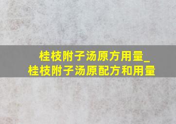 桂枝附子汤原方用量_桂枝附子汤原配方和用量