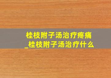 桂枝附子汤治疗疼痛_桂枝附子汤治疗什么