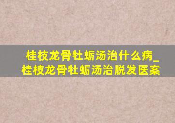 桂枝龙骨牡蛎汤治什么病_桂枝龙骨牡蛎汤治脱发医案