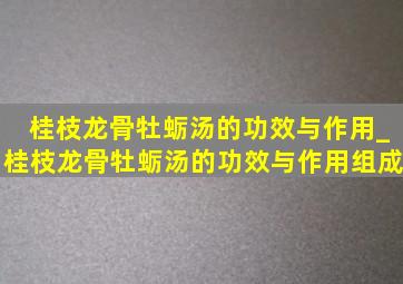 桂枝龙骨牡蛎汤的功效与作用_桂枝龙骨牡蛎汤的功效与作用组成