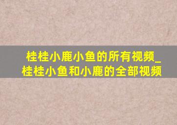 桂桂小鹿小鱼的所有视频_桂桂小鱼和小鹿的全部视频