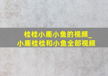 桂桂小鹿小鱼的视频_小鹿桂桂和小鱼全部视频