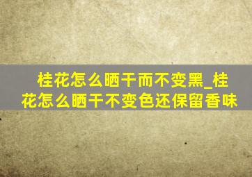 桂花怎么晒干而不变黑_桂花怎么晒干不变色还保留香味