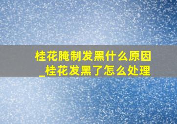 桂花腌制发黑什么原因_桂花发黑了怎么处理