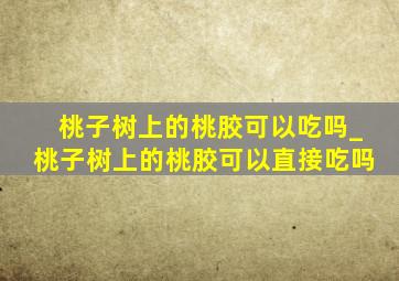 桃子树上的桃胶可以吃吗_桃子树上的桃胶可以直接吃吗