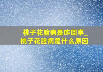 桃子花脸病是咋回事_桃子花脸病是什么原因