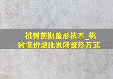 桃树前期整形技术_桃树(低价烟批发网)整形方式