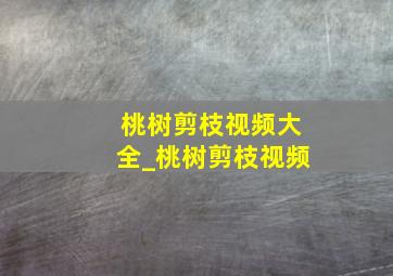 桃树剪枝视频大全_桃树剪枝视频