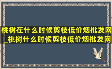 桃树在什么时候剪枝(低价烟批发网)_桃树什么时候剪枝(低价烟批发网)