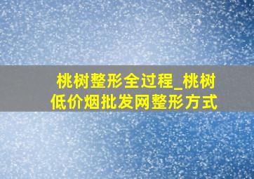 桃树整形全过程_桃树(低价烟批发网)整形方式