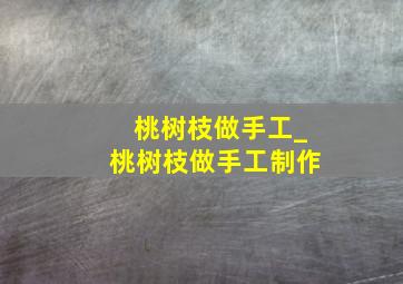 桃树枝做手工_桃树枝做手工制作