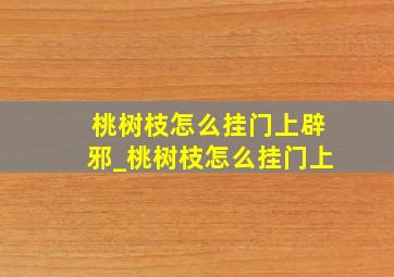 桃树枝怎么挂门上辟邪_桃树枝怎么挂门上