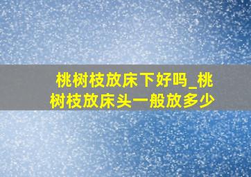 桃树枝放床下好吗_桃树枝放床头一般放多少