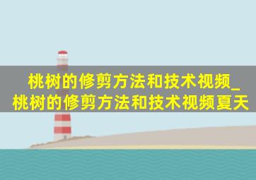 桃树的修剪方法和技术视频_桃树的修剪方法和技术视频夏天